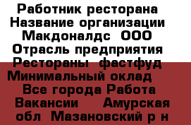 Работник ресторана › Название организации ­ Макдоналдс, ООО › Отрасль предприятия ­ Рестораны, фастфуд › Минимальный оклад ­ 1 - Все города Работа » Вакансии   . Амурская обл.,Мазановский р-н